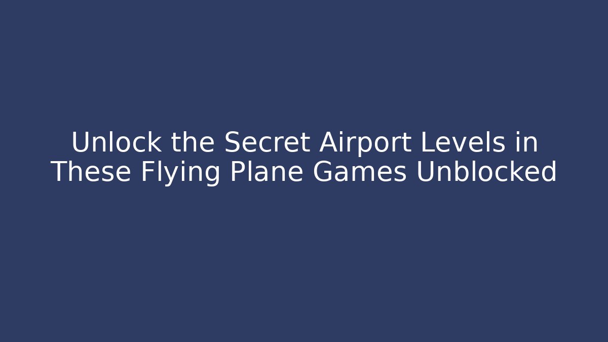 Unlock the Secret Airport Levels in These Flying Plane Games Unblocked