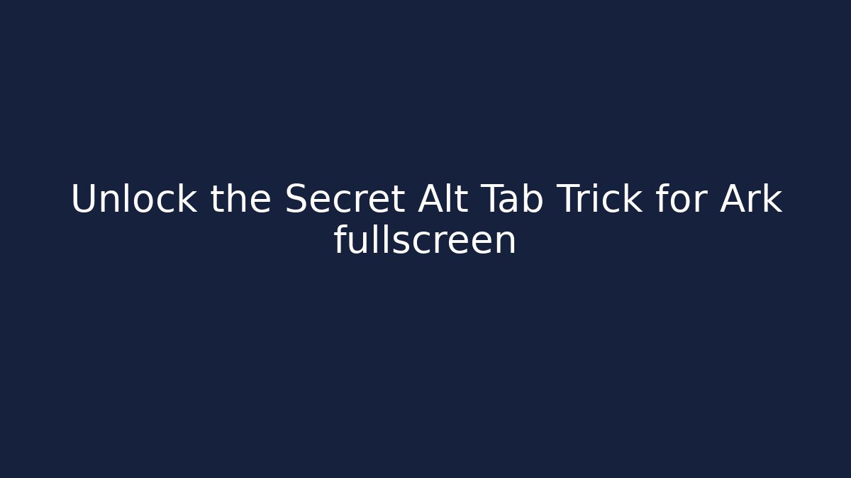 Unlock the Secret Alt Tab Trick for Ark fullscreen
