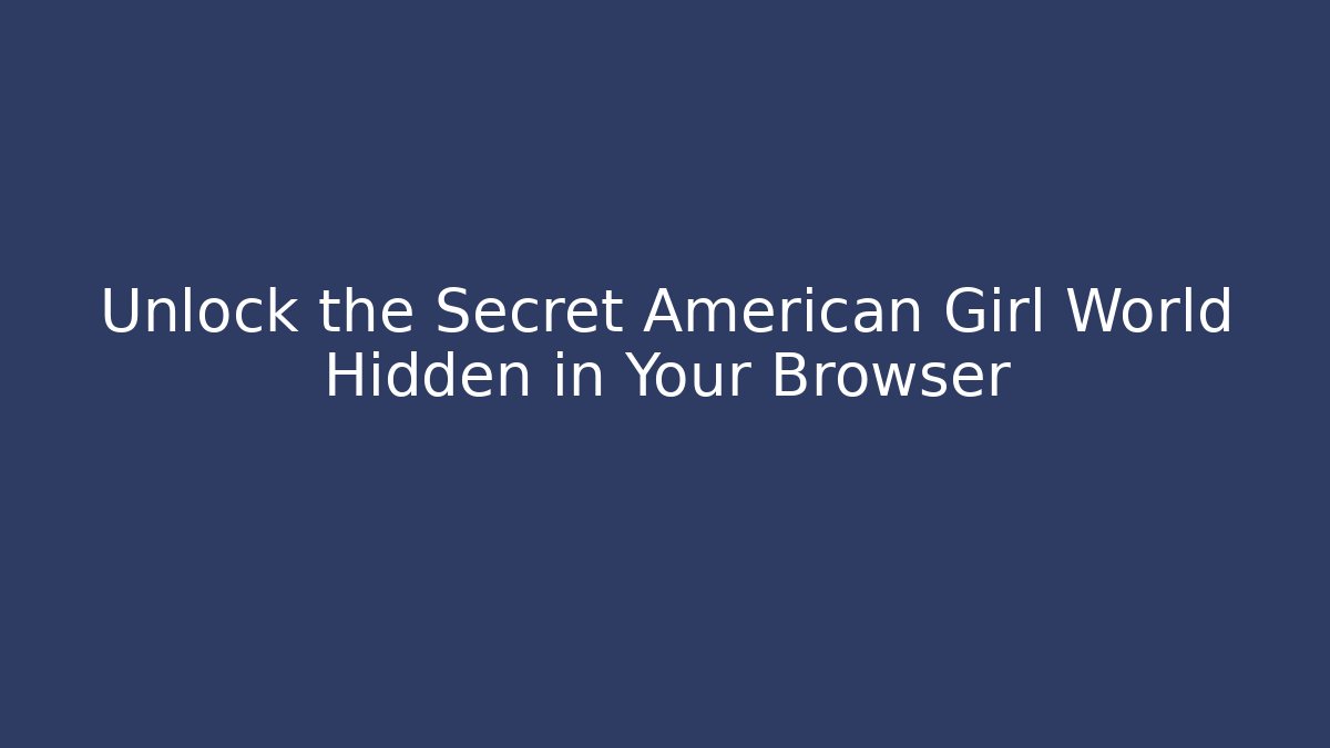 Unlock the Secret American Girl World Hidden in Your Browser