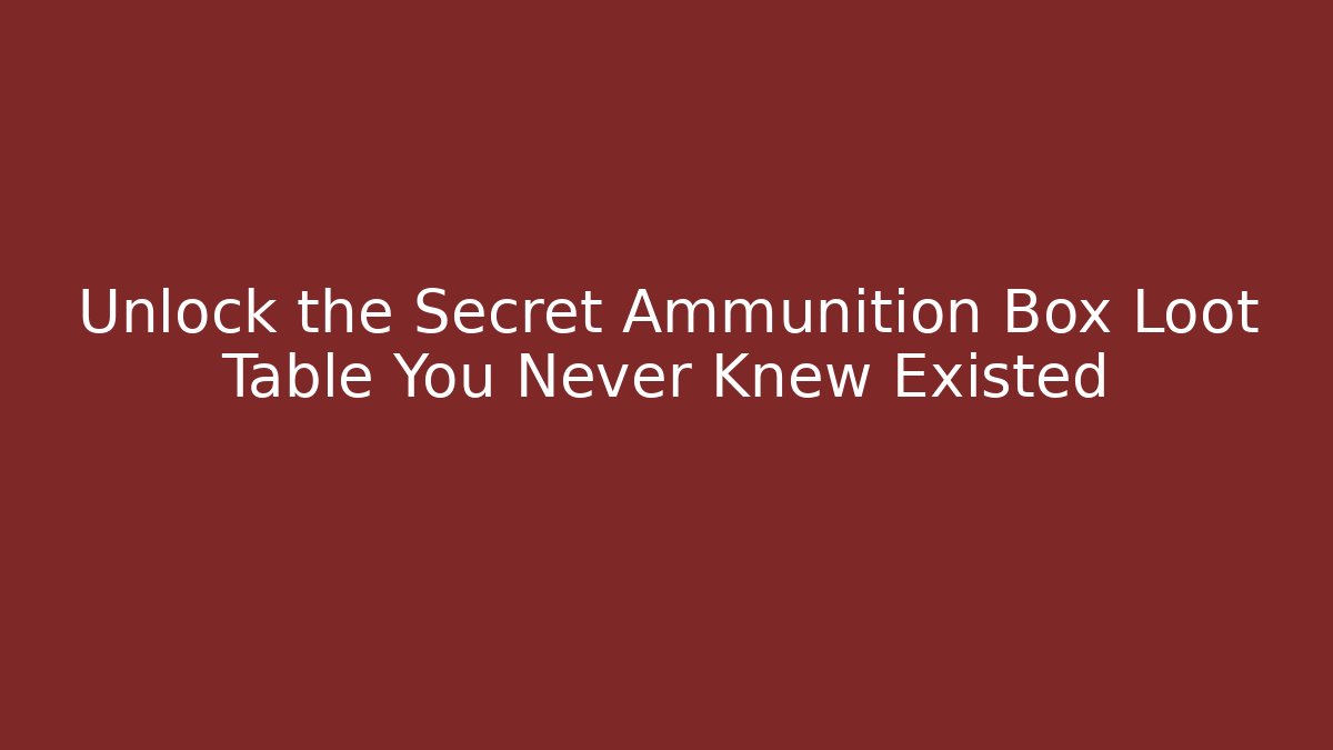 Unlock the Secret Ammunition Box Loot Table You Never Knew Existed