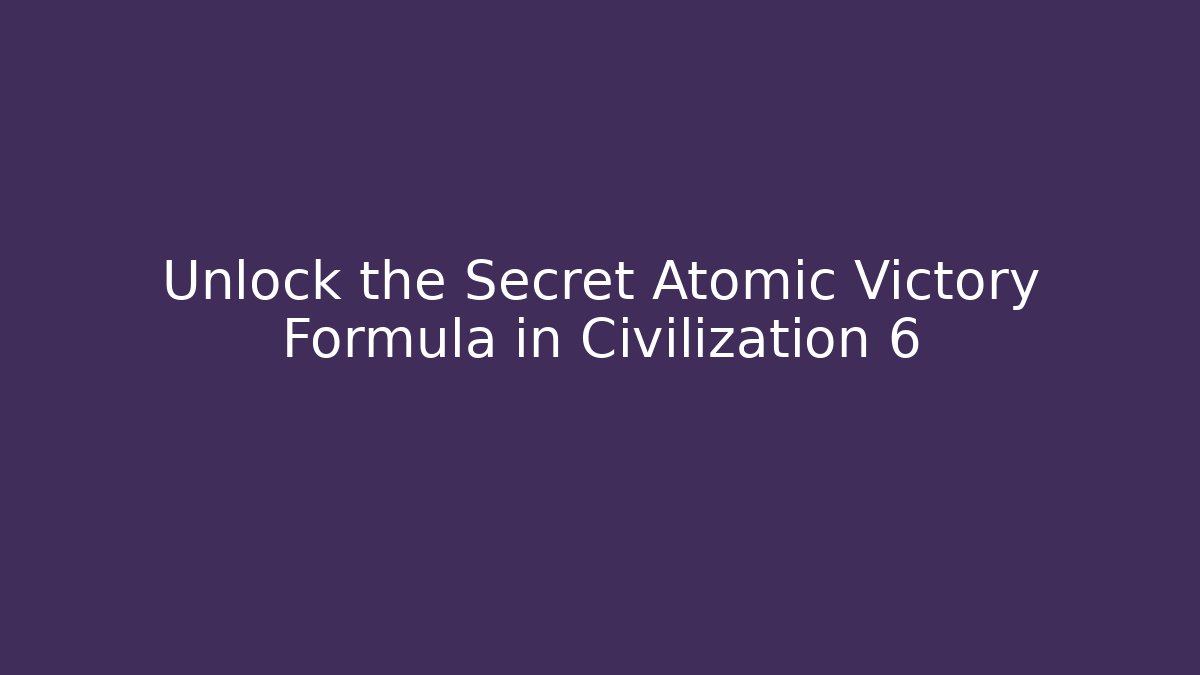 Unlock the Secret Atomic Victory Formula in Civilization 6