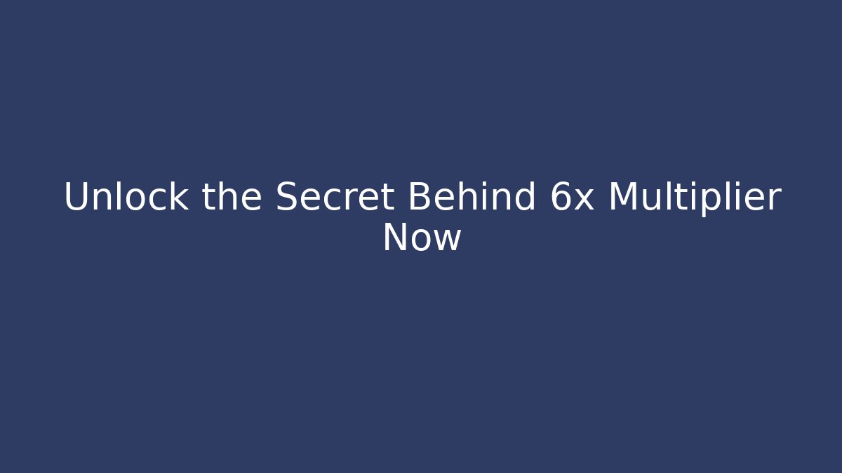 Unlock the Secret Behind 6x Multiplier Now