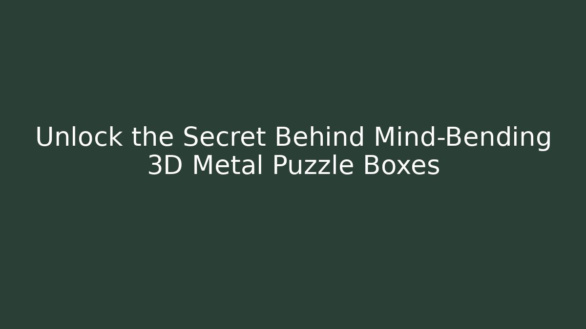 Unlock the Secret Behind Mind-Bending 3D Metal Puzzle Boxes