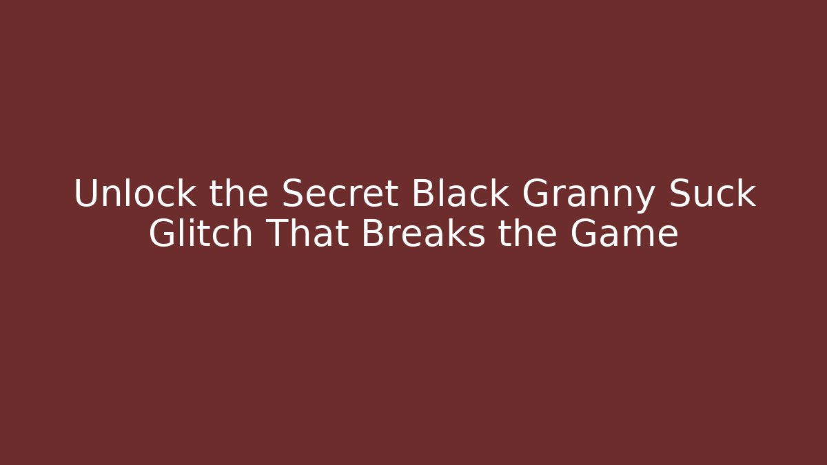 Unlock the Secret Black Granny Suck Glitch That Breaks the Game