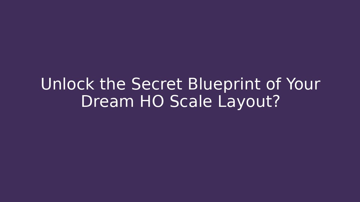 Unlock the Secret Blueprint of Your Dream HO Scale Layout?