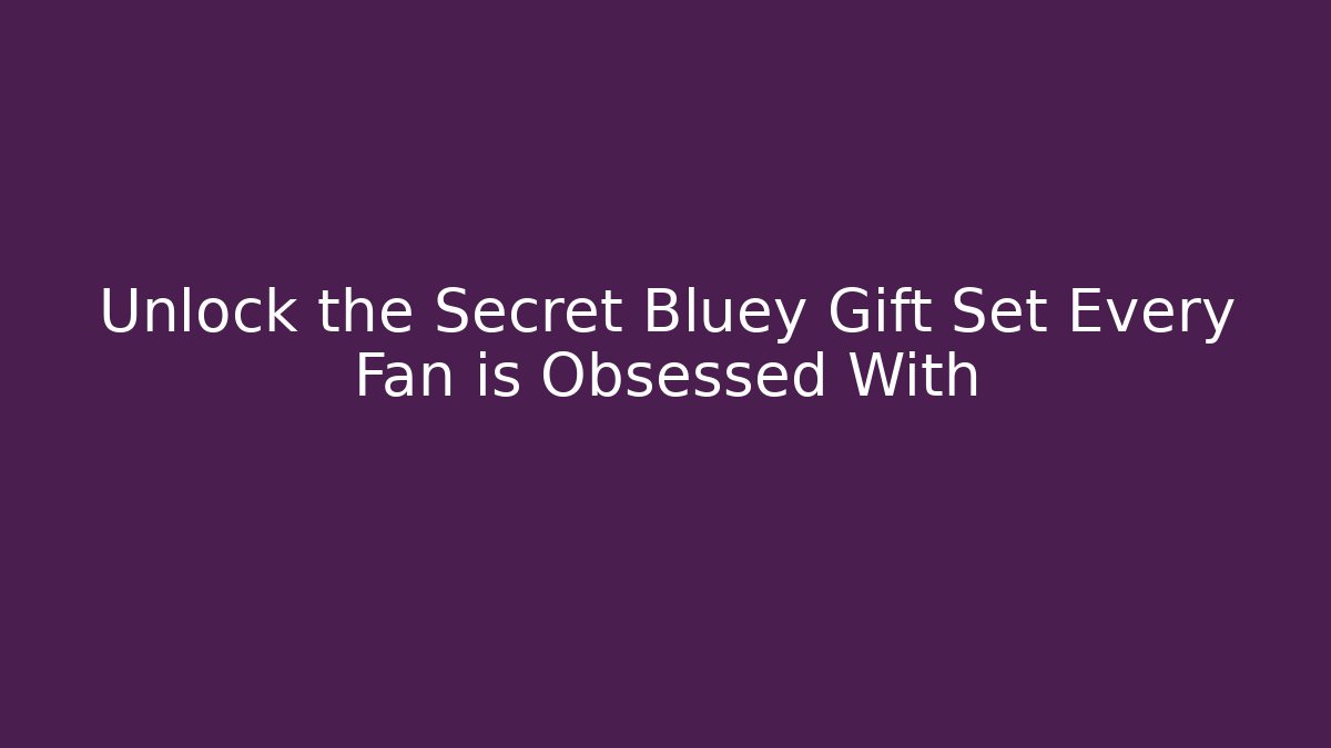 Unlock the Secret Bluey Gift Set Every Fan is Obsessed With