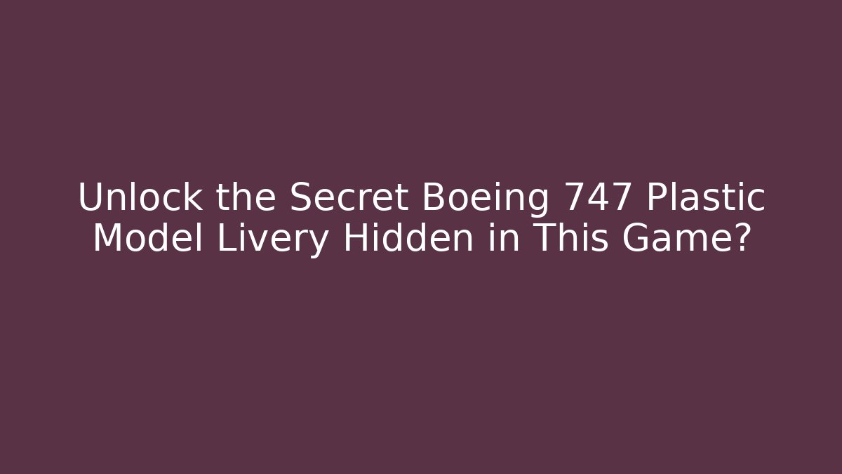 Unlock the Secret Boeing 747 Plastic Model Livery Hidden in This Game? - Critter Realm