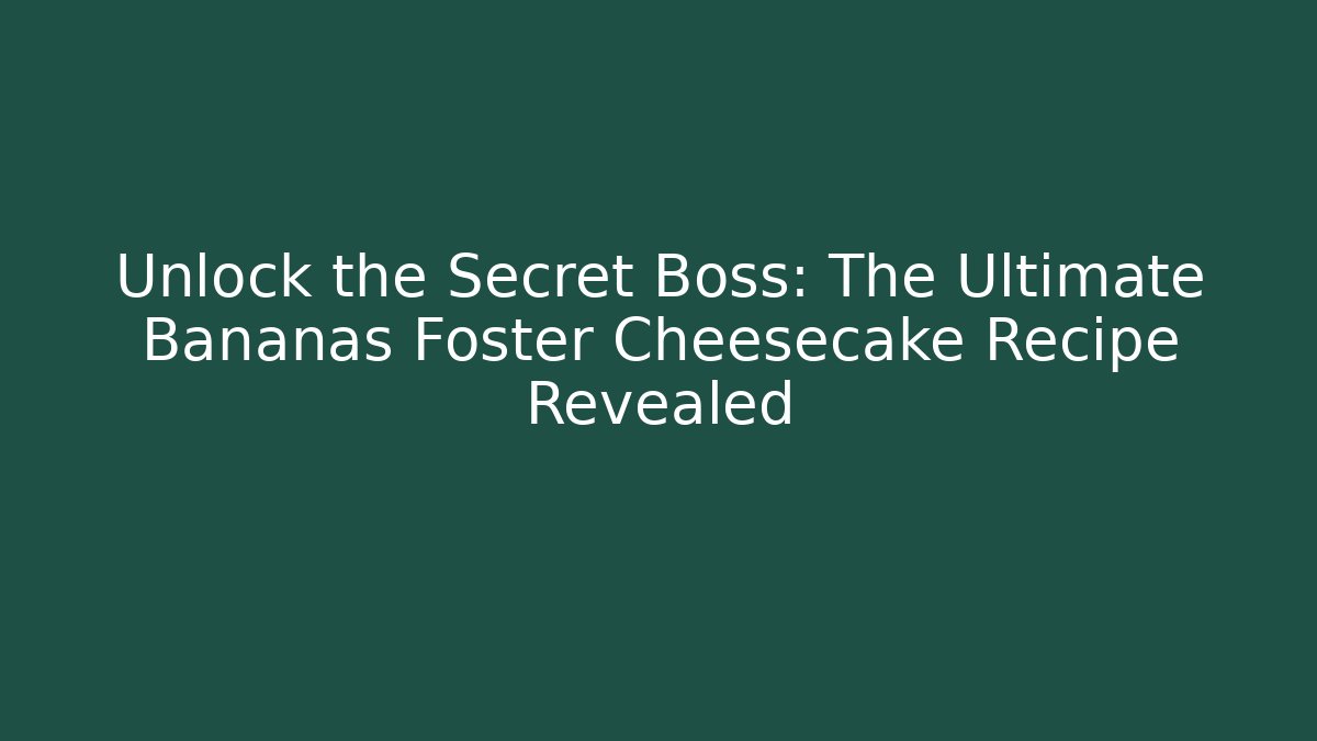 Unlock the Secret Boss: The Ultimate Bananas Foster Cheesecake Recipe Revealed