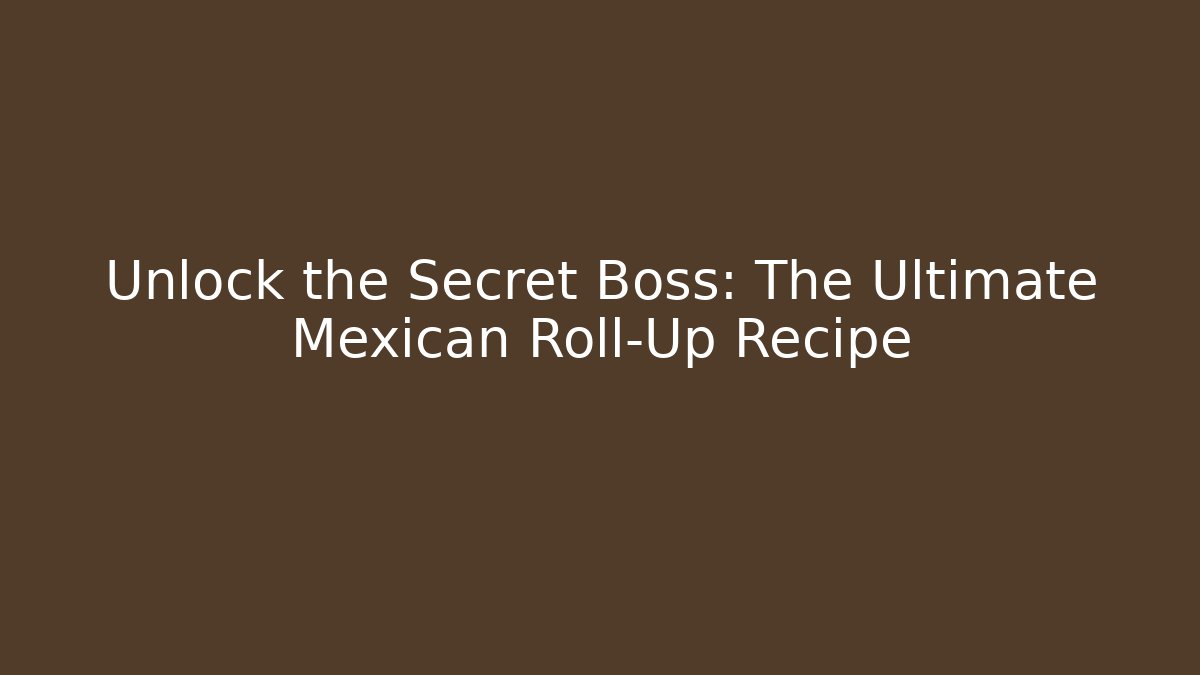 Unlock the Secret Boss: The Ultimate Mexican Roll-Up Recipe