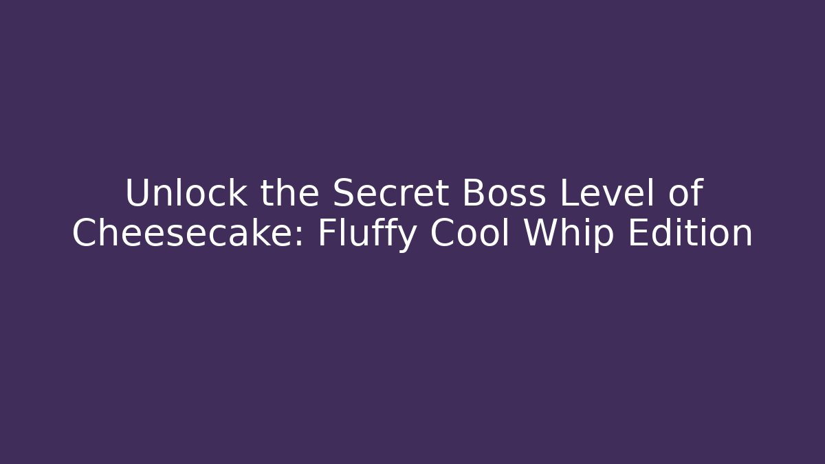 Unlock the Secret Boss Level of Cheesecake: Fluffy Cool Whip Edition