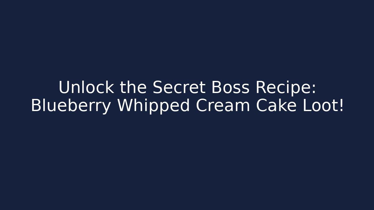 Unlock the Secret Boss Recipe: Blueberry Whipped Cream Cake Loot!
