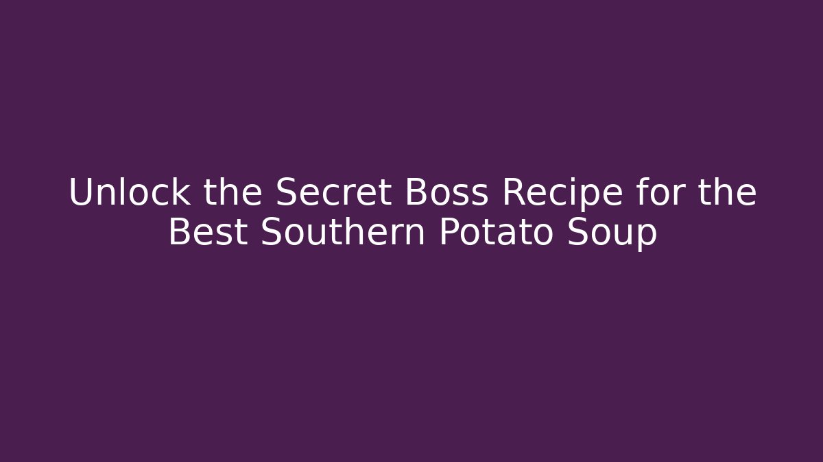 Unlock the Secret Boss Recipe for the Best Southern Potato Soup