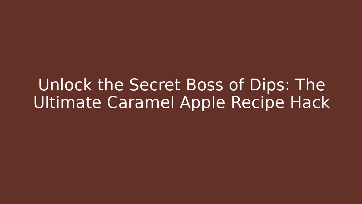 Unlock the Secret Boss of Dips: The Ultimate Caramel Apple Recipe Hack
