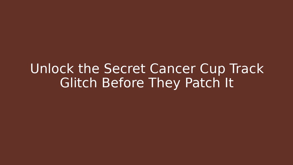Unlock the Secret Cancer Cup Track Glitch Before They Patch It