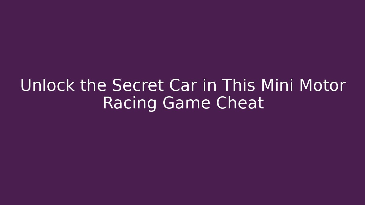 Unlock the Secret Car in This Mini Motor Racing Game Cheat