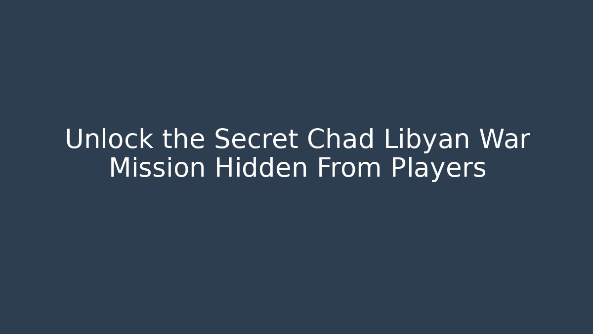 Unlock the Secret Chad Libyan War Mission Hidden From Players