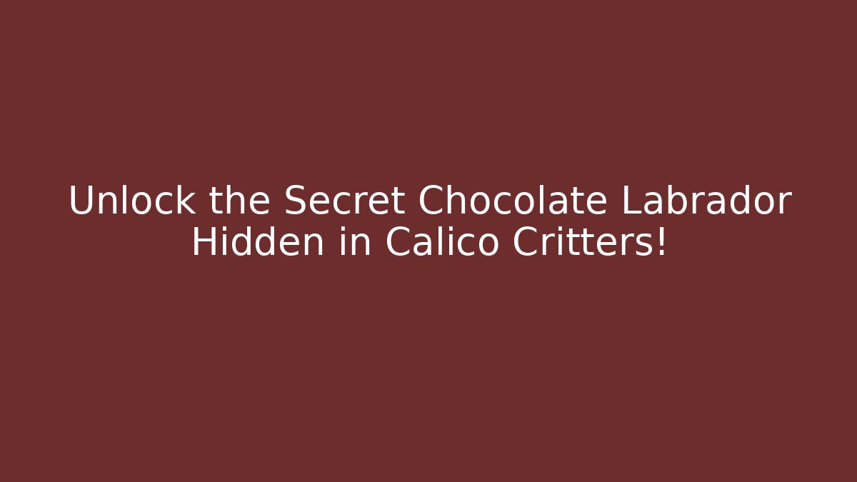 Unlock the Secret Chocolate Labrador Hidden in Calico Critters!