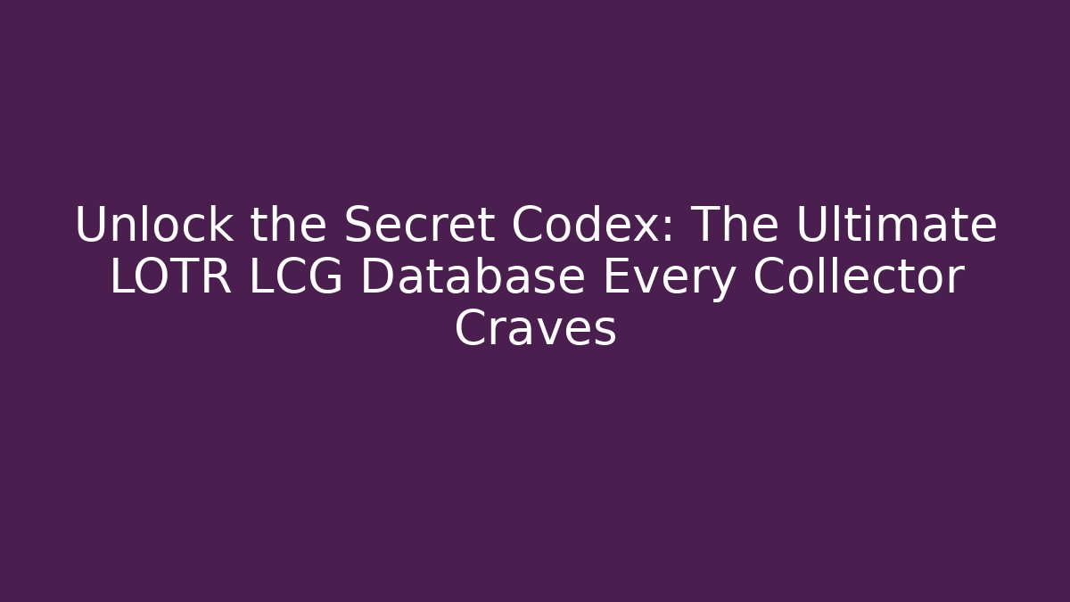 Unlock the Secret Codex: The Ultimate LOTR LCG Database Every Collector Craves