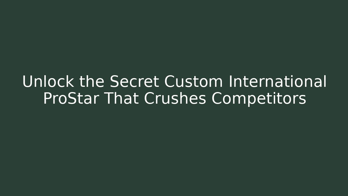 Unlock the Secret Custom International ProStar That Crushes Competitors