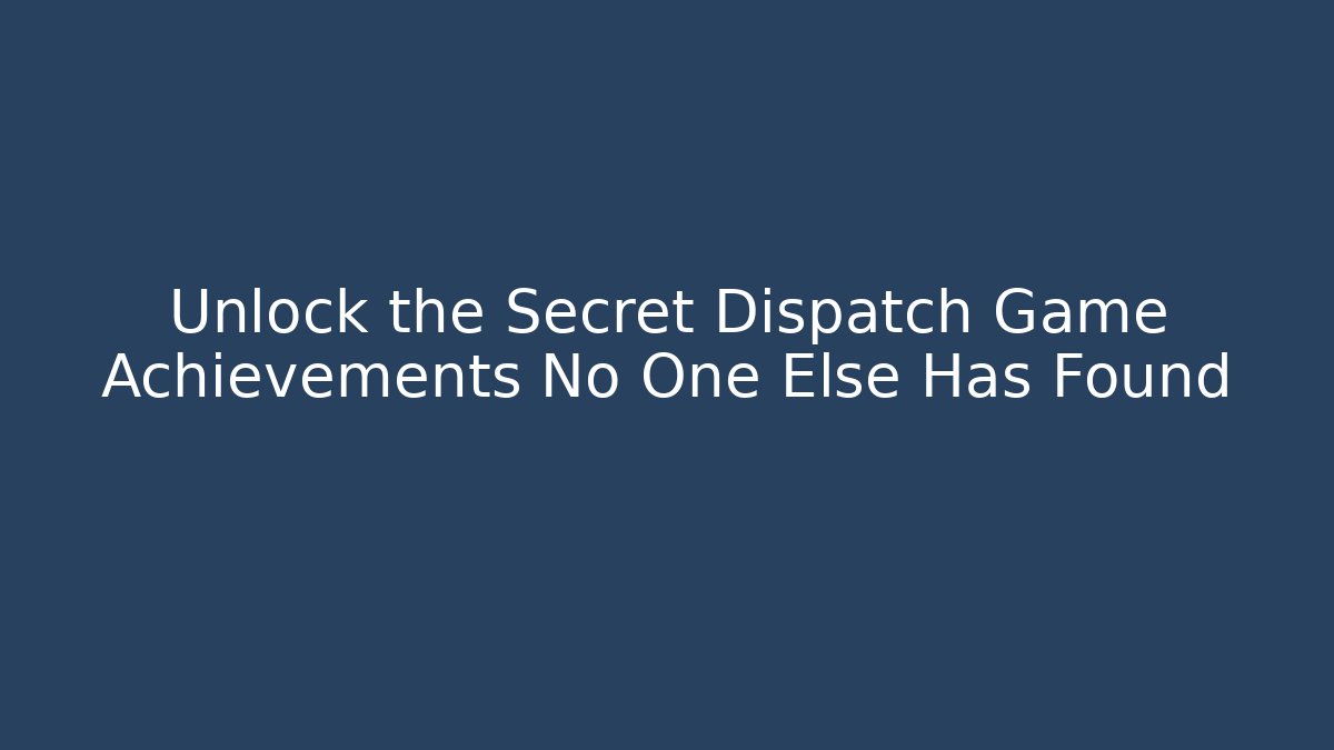 Unlock the Secret Dispatch Game Achievements No One Else Has Found
