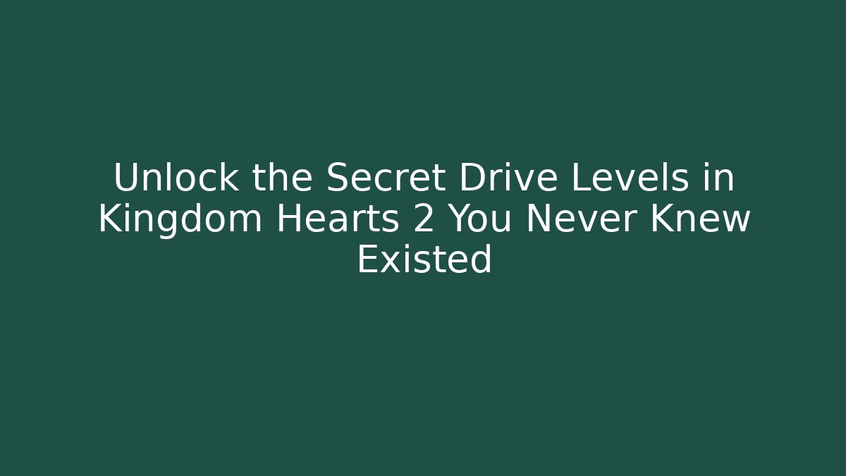 Unlock the Secret Drive Levels in Kingdom Hearts 2 You Never Knew Existed