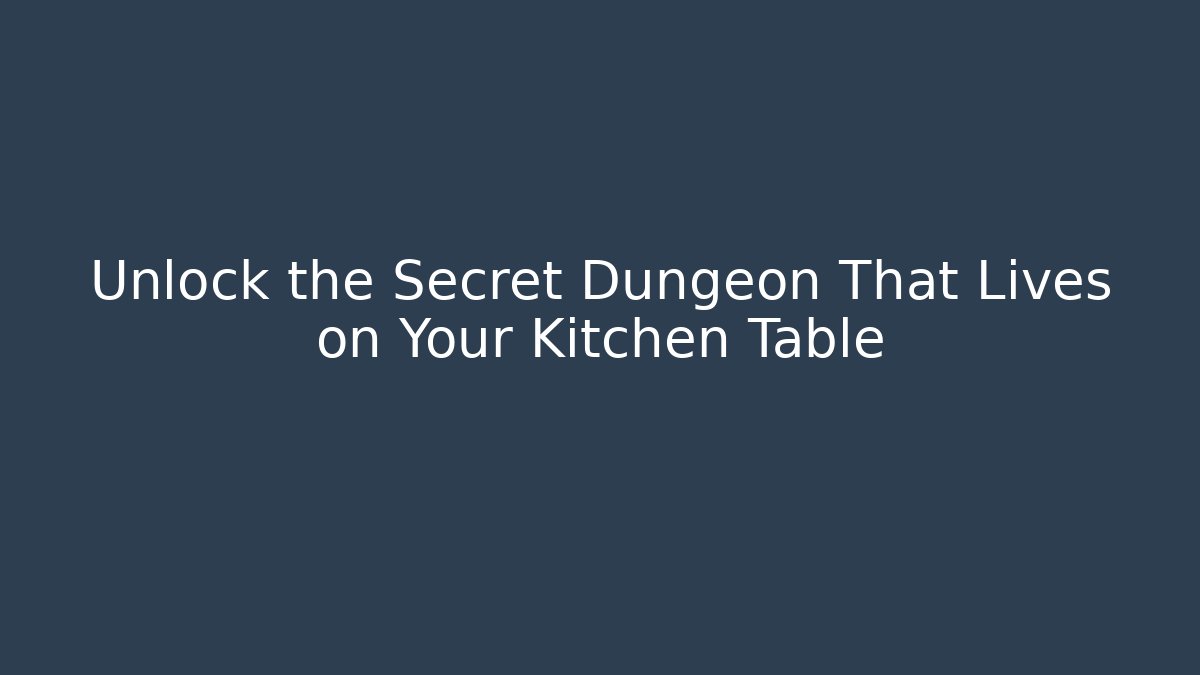 Unlock the Secret Dungeon That Lives on Your Kitchen Table