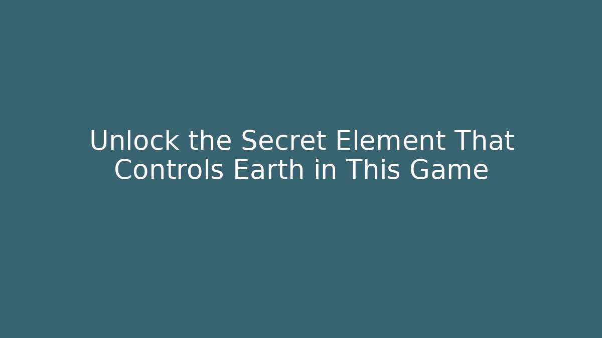 Unlock the Secret Element That Controls Earth in This Game