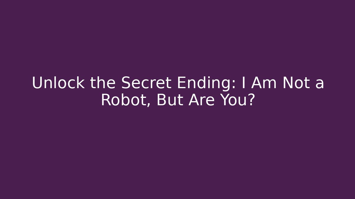 Unlock the Secret Ending: I Am Not a Robot, But Are You?
