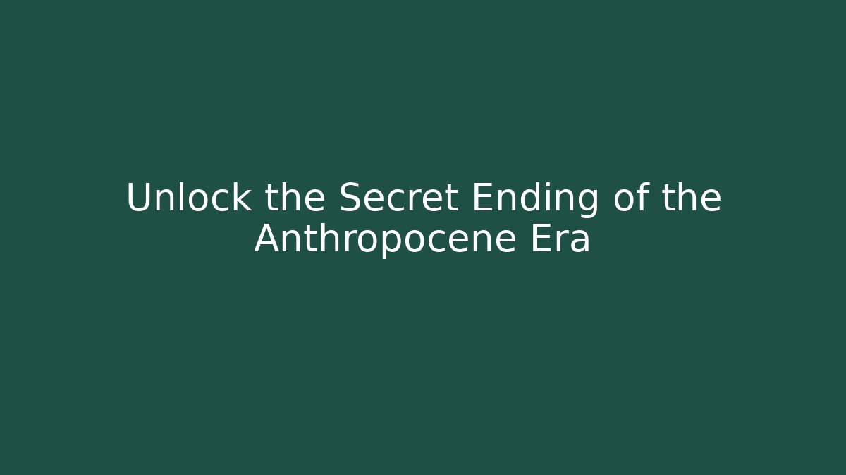 Unlock the Secret Ending of the Anthropocene Era