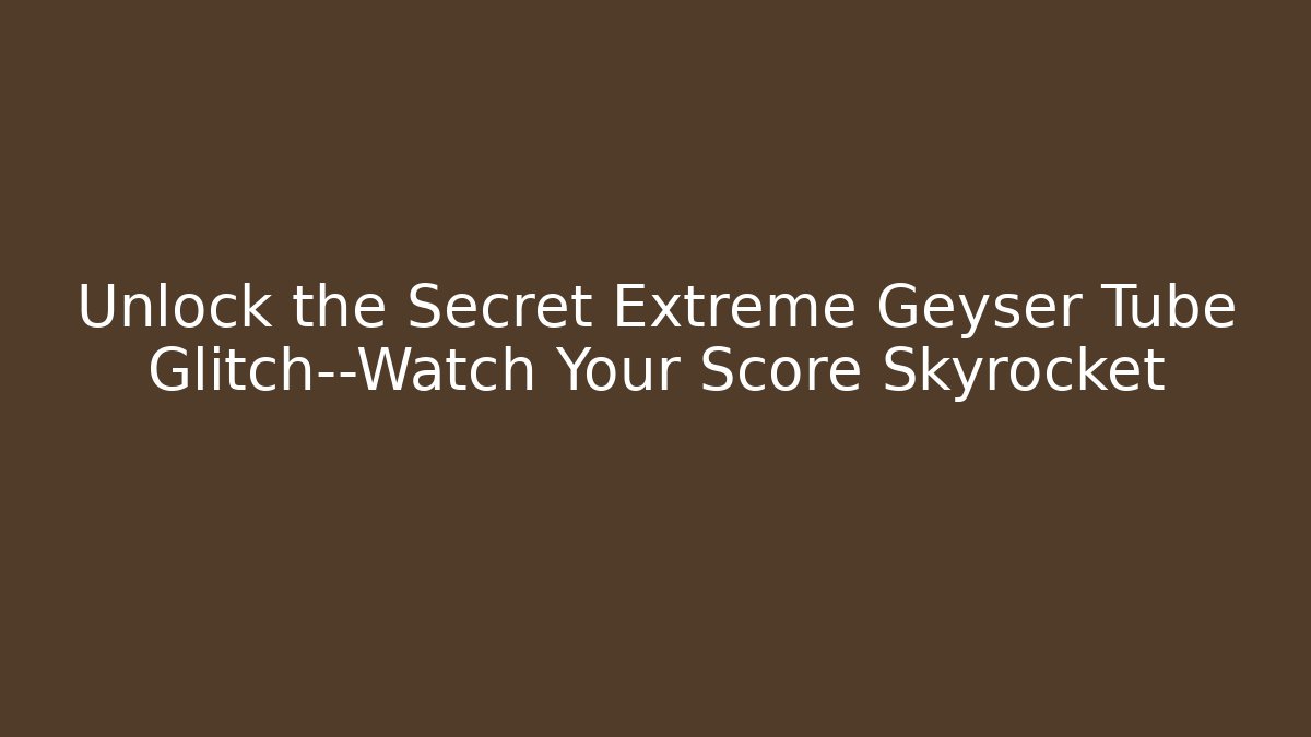 Unlock the Secret Extreme Geyser Tube Glitch—Watch Your Score Skyrocket