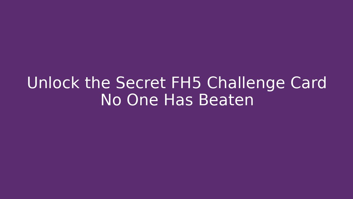 Unlock the Secret FH5 Challenge Card No One Has Beaten