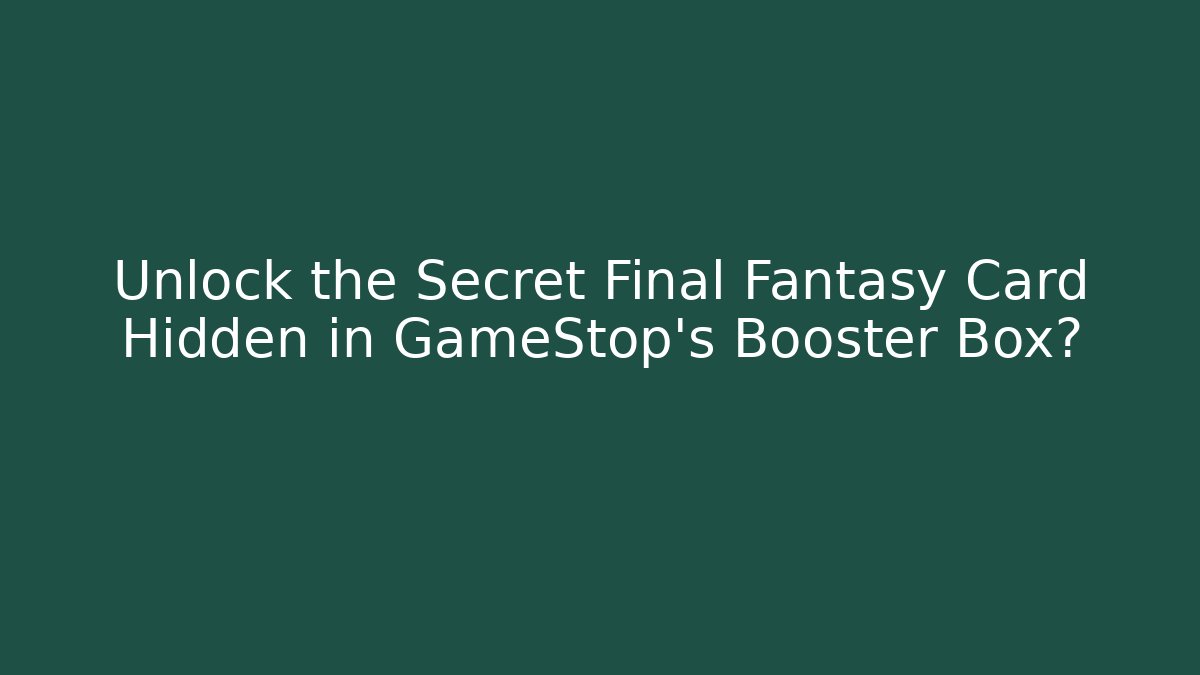 Unlock the Secret Final Fantasy Card Hidden in GameStop's Booster Box?