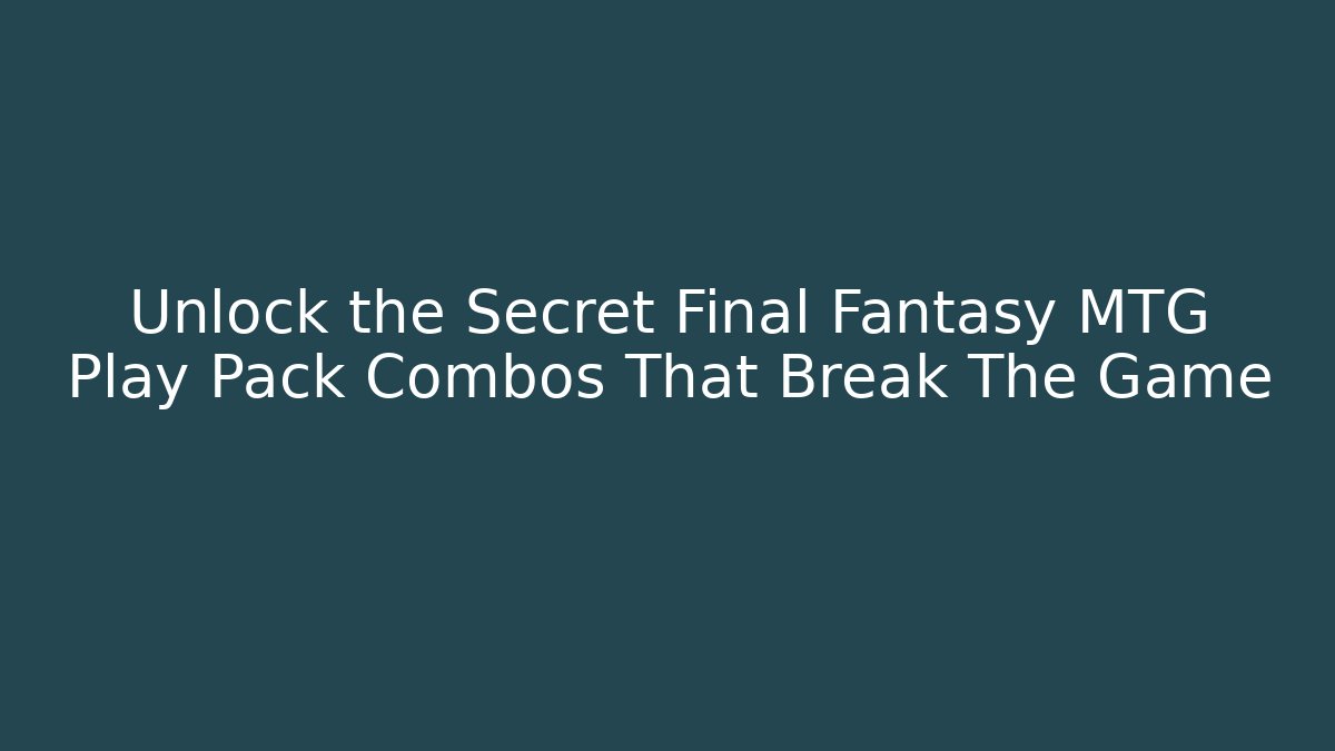 Unlock the Secret Final Fantasy MTG Play Pack Combos That Break The Game
