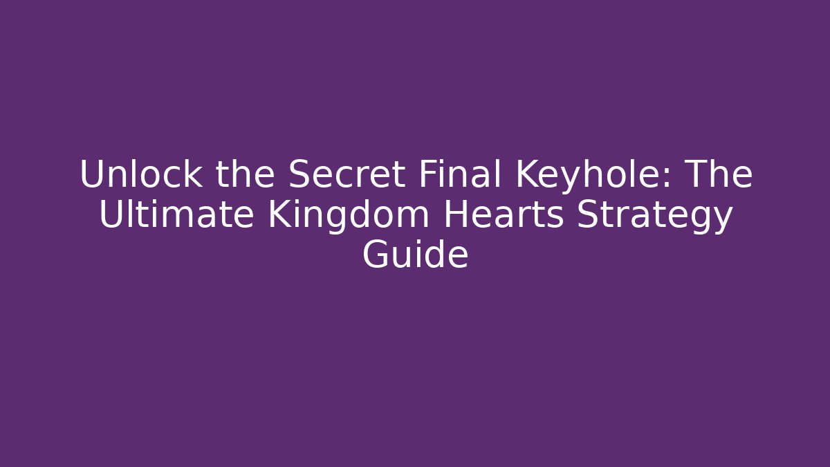 Unlock the Secret Final Keyhole: The Ultimate Kingdom Hearts Strategy Guide