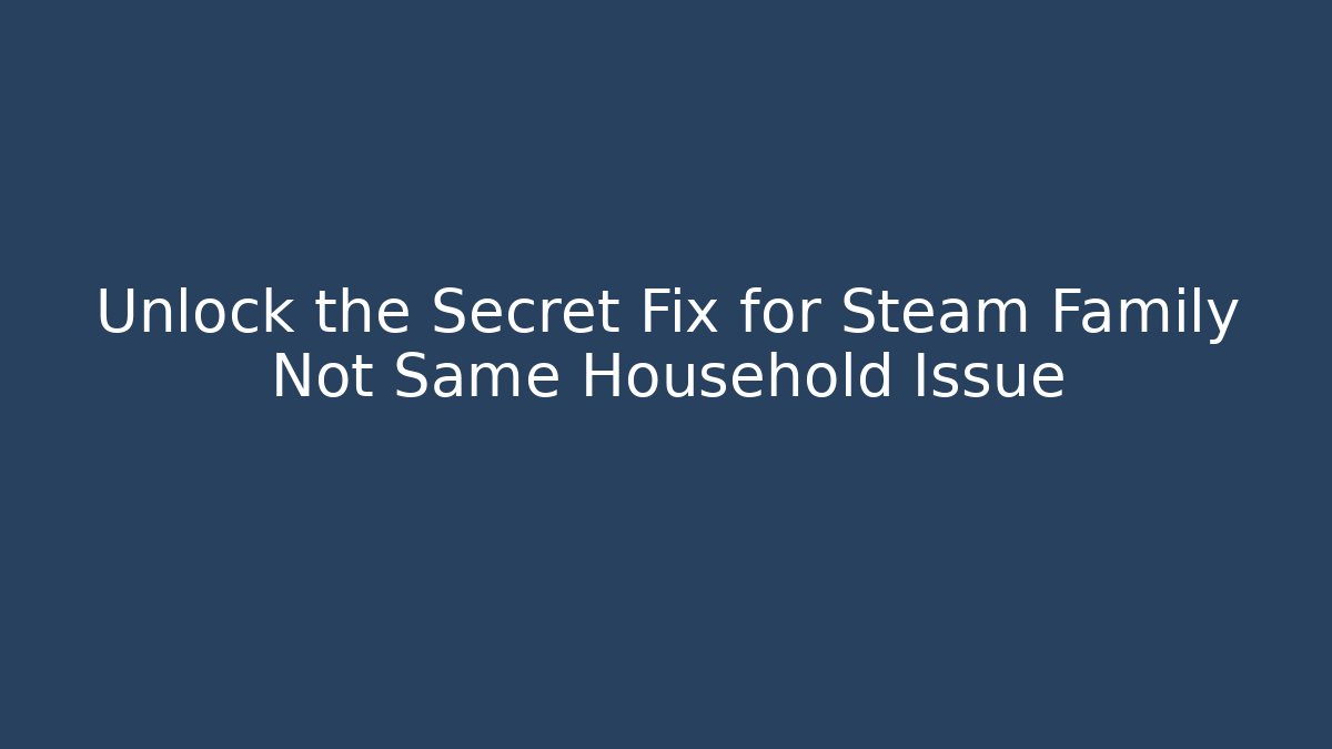 Unlock the Secret Fix for Steam Family Not Same Household Issue
