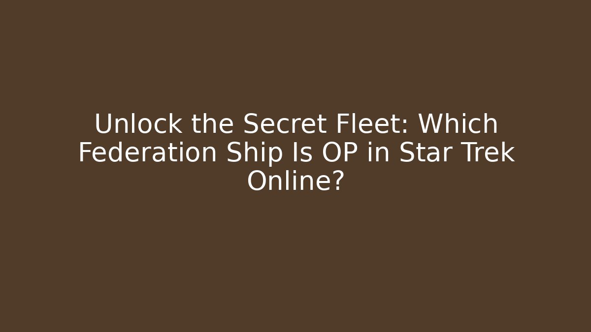 Unlock the Secret Fleet: Which Federation Ship Is OP in Star Trek Online?