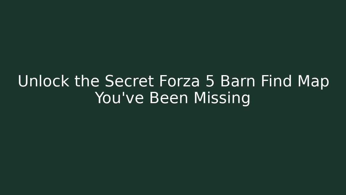 Unlock the Secret Forza 5 Barn Find Map You've Been Missing