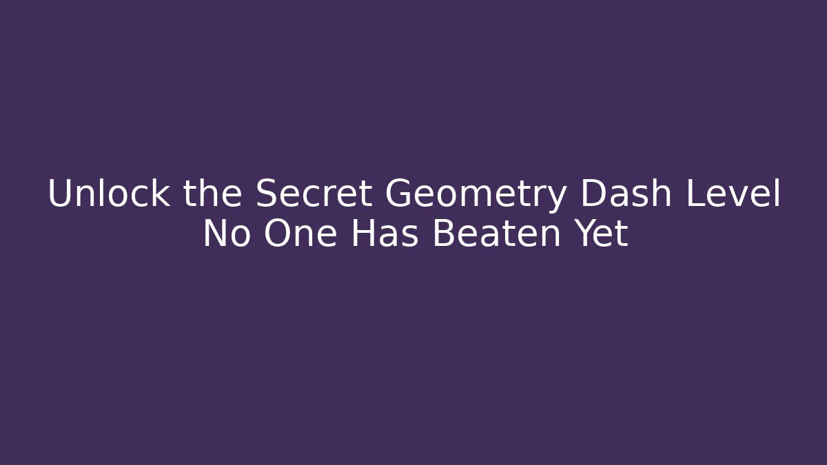 Unlock the Secret Geometry Dash Level No One Has Beaten Yet