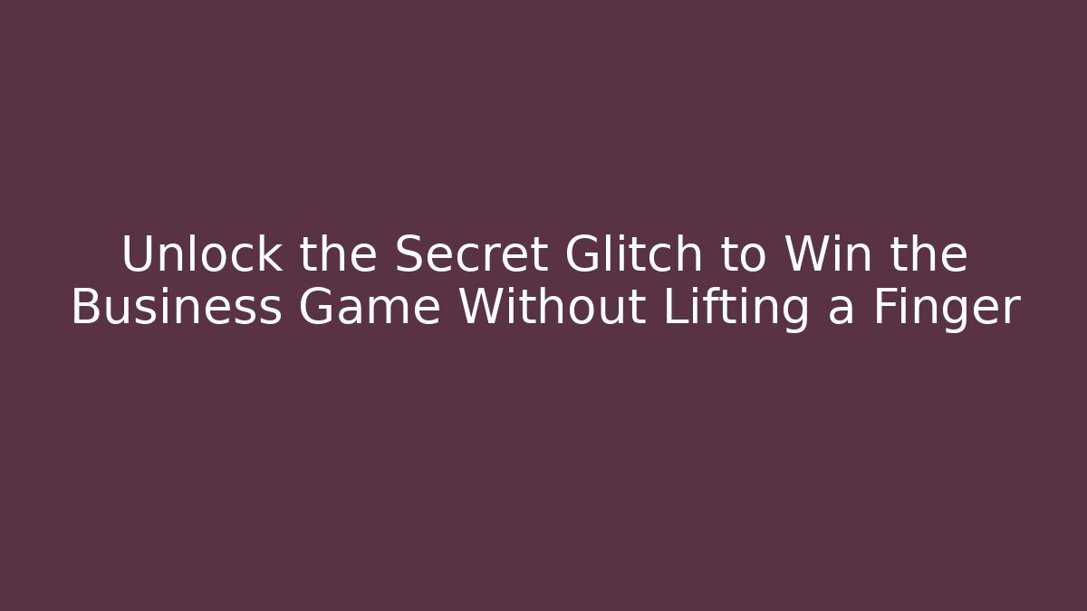 Unlock the Secret Glitch to Win the Business Game Without Lifting a Finger