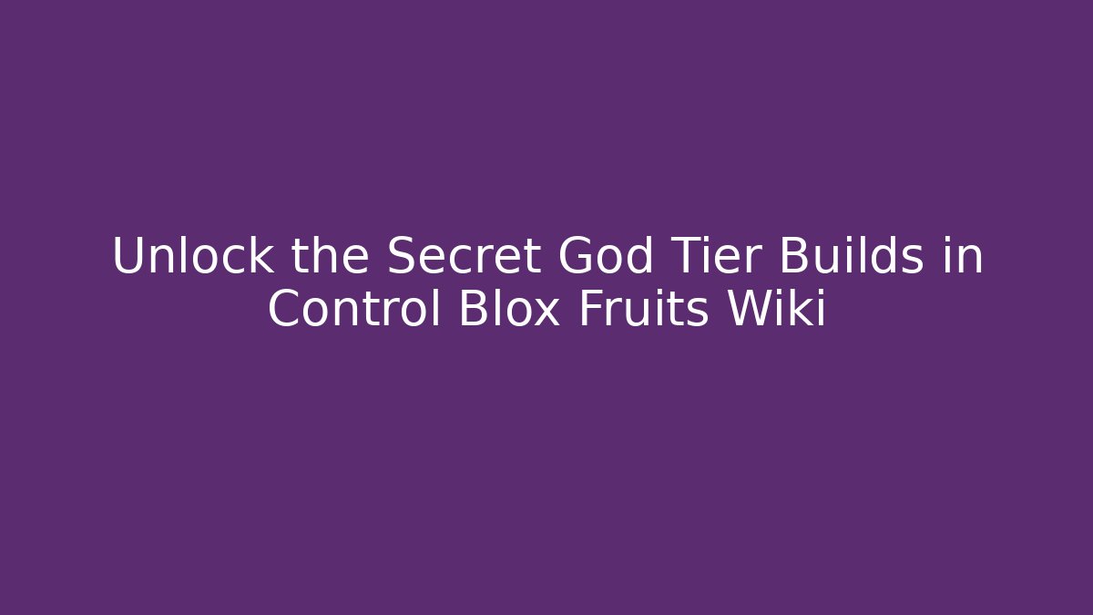 Unlock the Secret God Tier Builds in Control Blox Fruits Wiki