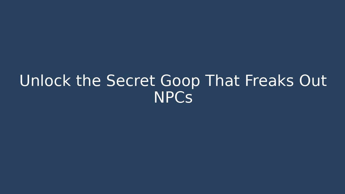 Unlock the Secret Goop That Freaks Out NPCs