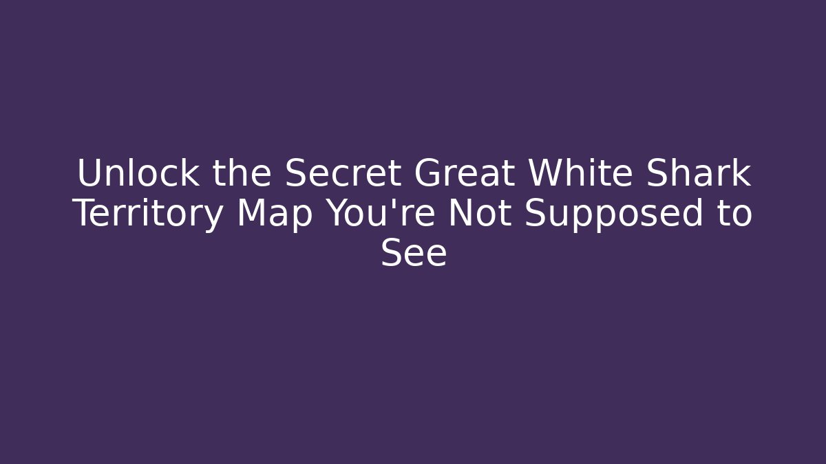 Unlock the Secret Great White Shark Territory Map You're Not Supposed to See