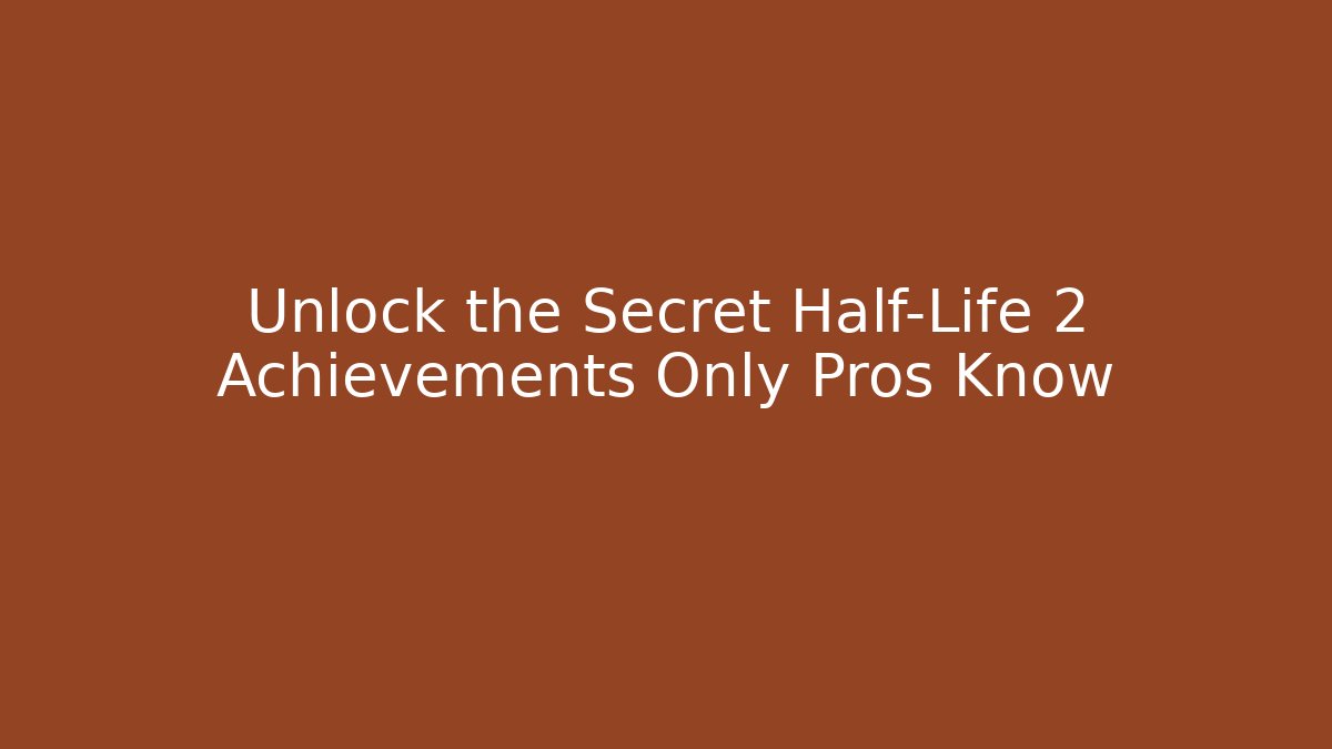 Unlock the Secret Half-Life 2 Achievements Only Pros Know
