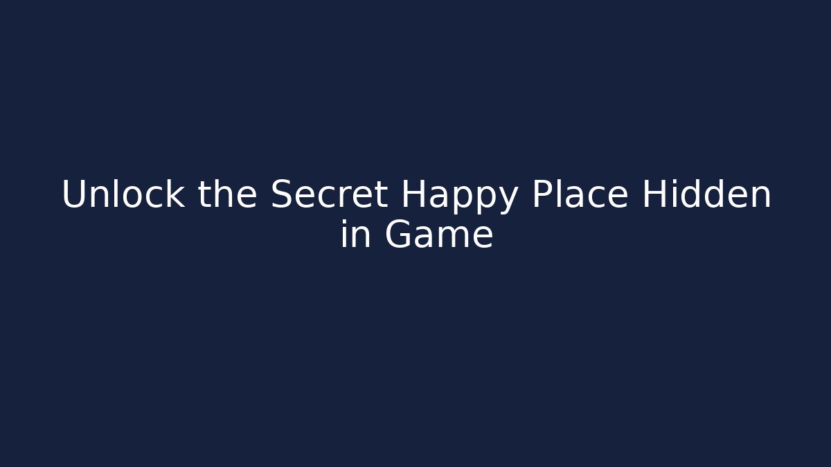 Unlock the Secret Happy Place Hidden in Game