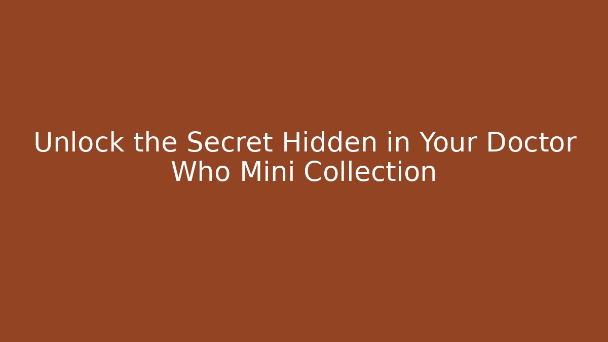 Unlock the Secret Hidden in Your Doctor Who Mini Collection