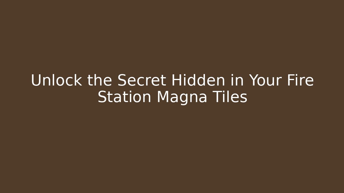 Unlock the Secret Hidden in Your Fire Station Magna Tiles