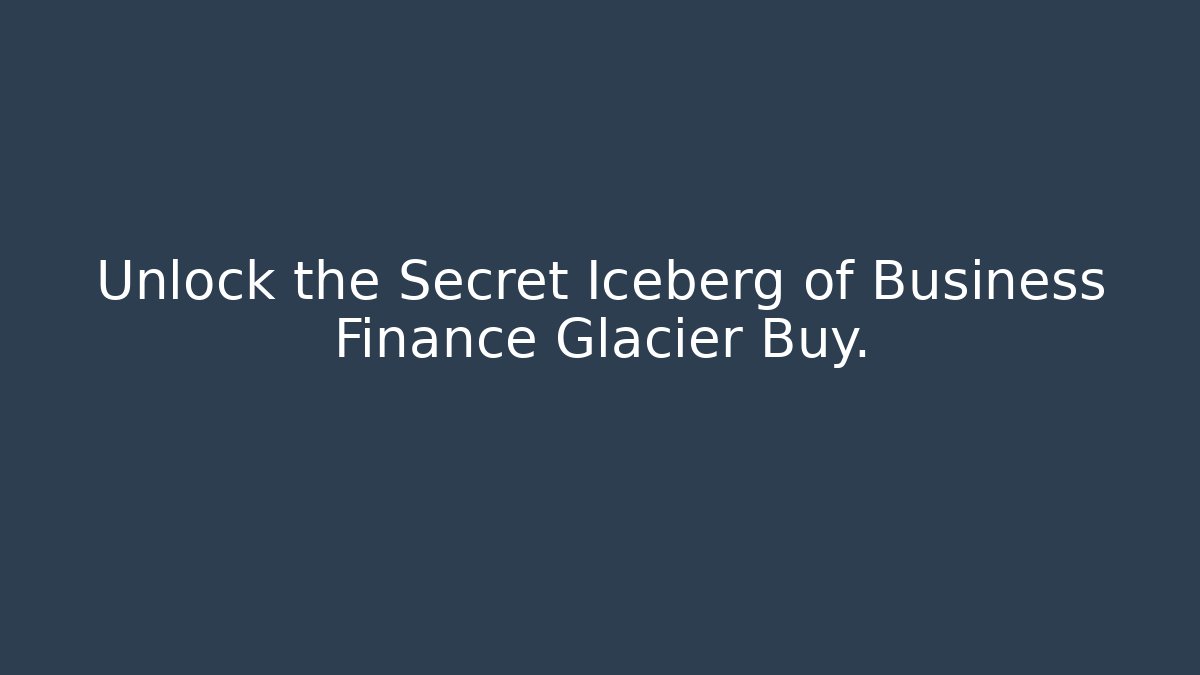Unlock the Secret Iceberg of Business Finance Glacier Buy.