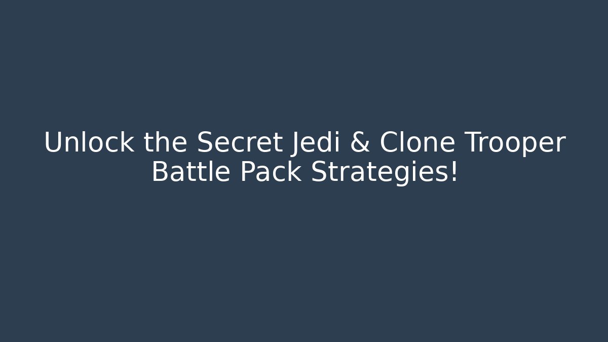 Unlock the Secret Jedi & Clone Trooper Battle Pack Strategies!