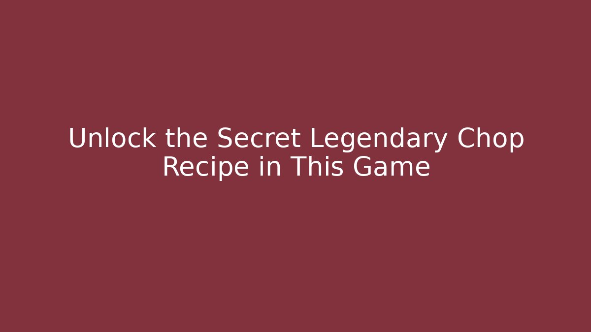 Unlock the Secret Legendary Chop Recipe in This Game