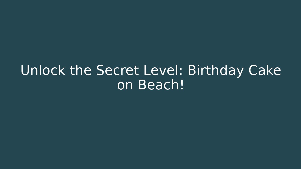 Unlock the Secret Level: Birthday Cake on Beach!